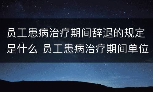 员工患病治疗期间辞退的规定是什么 员工患病治疗期间单位可以辞退吗