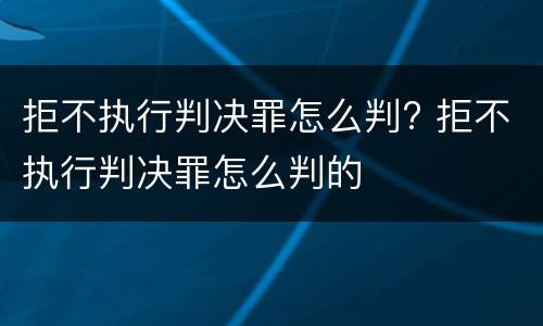 拒不执行判决罪怎么判? 拒不执行判决罪怎么判的