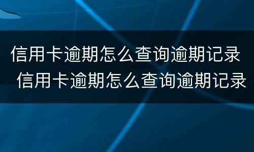信用卡逾期怎么查询逾期记录 信用卡逾期怎么查询逾期记录呢