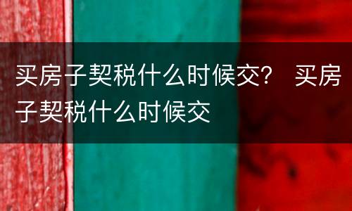 买房子契税什么时候交？ 买房子契税什么时候交