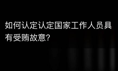 如何认定认定国家工作人员具有受贿故意？