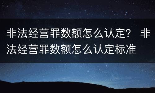 非法经营罪数额怎么认定？ 非法经营罪数额怎么认定标准