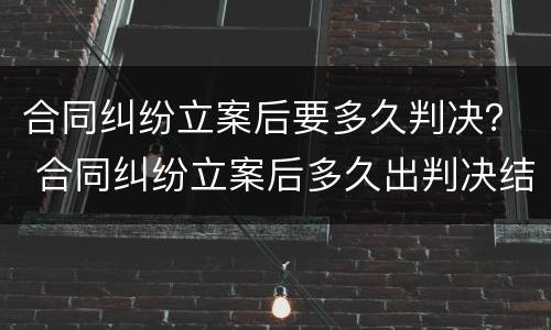 合同纠纷立案后要多久判决？ 合同纠纷立案后多久出判决结果