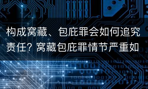 构成窝藏、包庇罪会如何追究责任? 窝藏包庇罪情节严重如何认定
