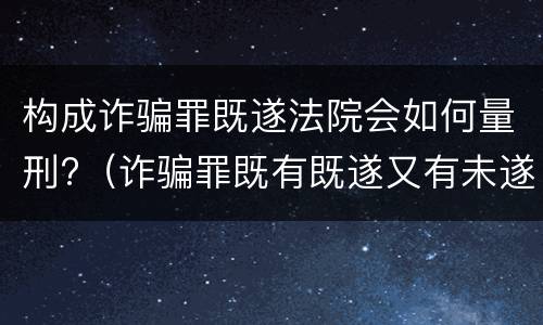构成诈骗罪既遂法院会如何量刑?（诈骗罪既有既遂又有未遂如何定罪）