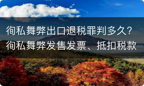 徇私舞弊出口退税罪判多久? 徇私舞弊发售发票、抵扣税款、出口退税罪