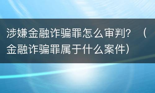 涉嫌金融诈骗罪怎么审判？（金融诈骗罪属于什么案件）