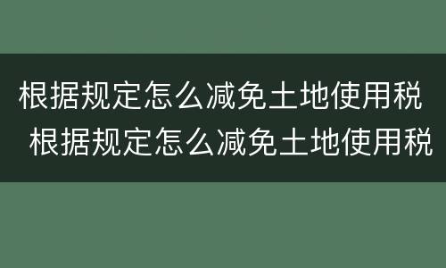 根据规定怎么减免土地使用税 根据规定怎么减免土地使用税政策