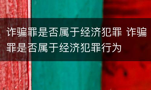 诈骗罪是否属于经济犯罪 诈骗罪是否属于经济犯罪行为