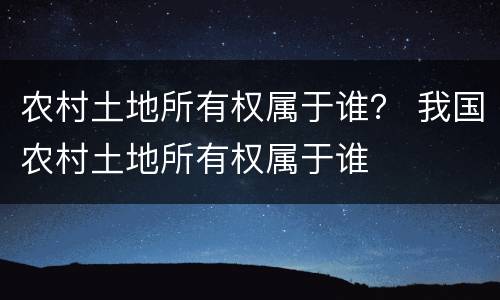 农村土地所有权属于谁？ 我国农村土地所有权属于谁