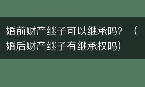 婚前财产继子可以继承吗？（婚后财产继子有继承权吗）