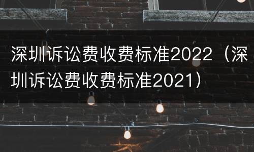 深圳诉讼费收费标准2022（深圳诉讼费收费标准2021）