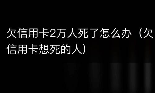 欠信用卡2万人死了怎么办（欠信用卡想死的人）