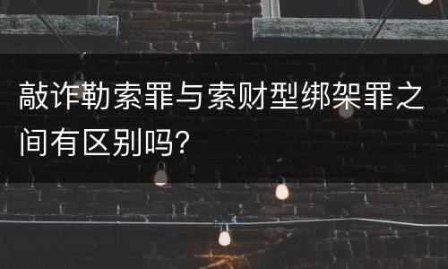敲诈勒索罪与索财型绑架罪之间有区别吗？