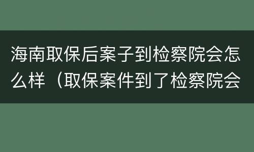 海南取保后案子到检察院会怎么样（取保案件到了检察院会免于起诉吗）