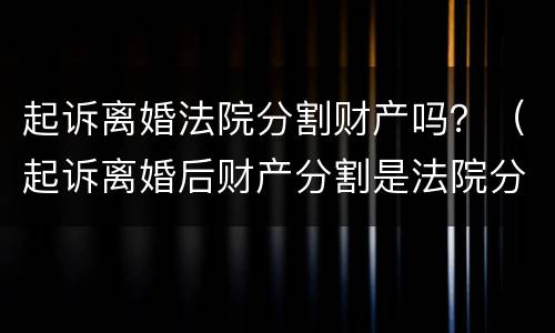 起诉离婚法院分割财产吗？（起诉离婚后财产分割是法院分割吗）