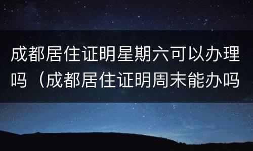 成都居住证明星期六可以办理吗（成都居住证明周末能办吗）