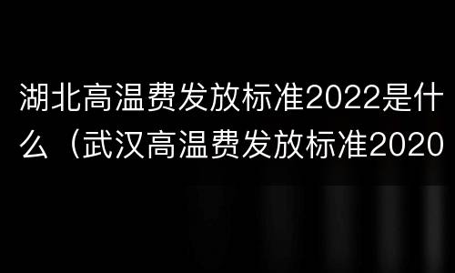 湖北高温费发放标准2022是什么（武汉高温费发放标准2020）
