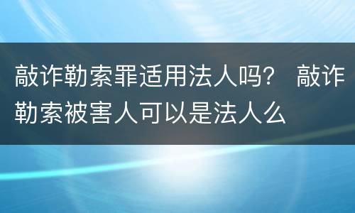 敲诈勒索罪适用法人吗？ 敲诈勒索被害人可以是法人么