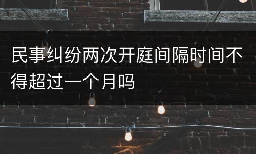 民事纠纷两次开庭间隔时间不得超过一个月吗