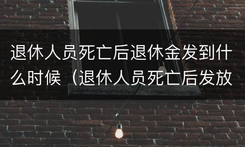退休人员死亡后退休金发到什么时候（退休人员死亡后发放多少个月工资）