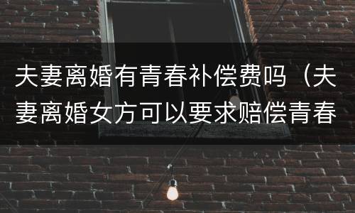 夫妻离婚有青春补偿费吗（夫妻离婚女方可以要求赔偿青春费吗?）