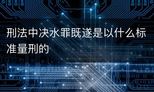 刑法中决水罪既遂是以什么标准量刑的