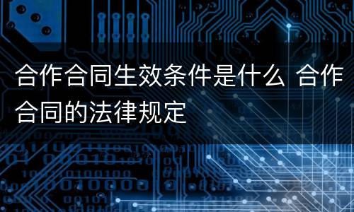 合作合同生效条件是什么 合作合同的法律规定