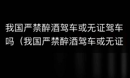 我国严禁醉酒驾车或无证驾车吗（我国严禁醉酒驾车或无证驾车吗怎么处罚）