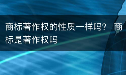 商标著作权的性质一样吗？ 商标是著作权吗