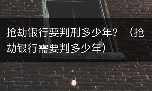 抢劫银行要判刑多少年？（抢劫银行需要判多少年）