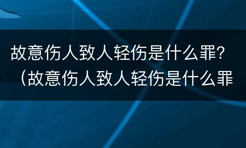 故意伤人致人轻伤是什么罪？（故意伤人致人轻伤是什么罪）