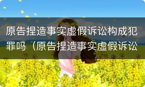 原告捏造事实虚假诉讼构成犯罪吗（原告捏造事实虚假诉讼构成犯罪吗）