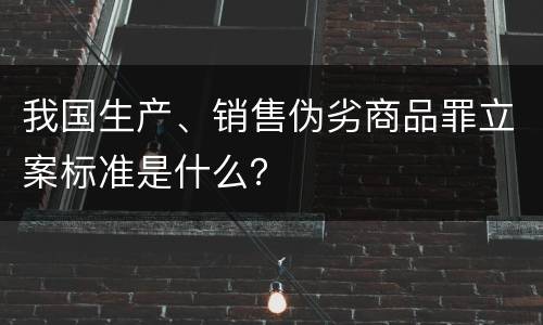 我国生产、销售伪劣商品罪立案标准是什么？