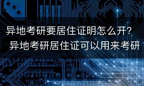 异地考研要居住证明怎么开？ 异地考研居住证可以用来考研证明吗