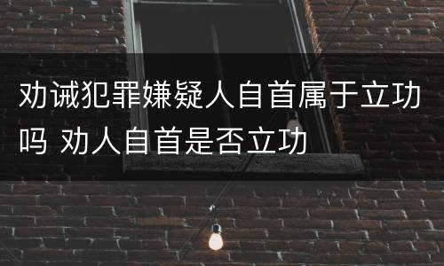 劝诫犯罪嫌疑人自首属于立功吗 劝人自首是否立功