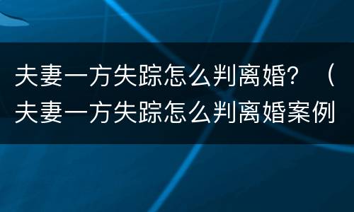 夫妻一方失踪怎么判离婚？（夫妻一方失踪怎么判离婚案例）