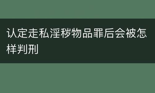 认定走私淫秽物品罪后会被怎样判刑