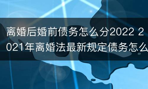 离婚后婚前债务怎么分2022 2021年离婚法最新规定债务怎么分