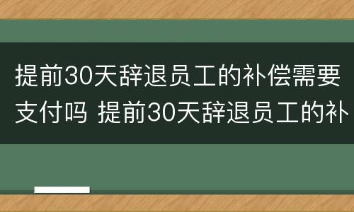 提前30天辞退员工的补偿需要支付吗 提前30天辞退员工的补偿需要支付吗
