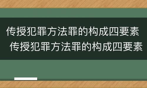 传授犯罪方法罪的构成四要素 传授犯罪方法罪的构成四要素是什么