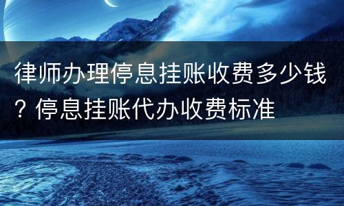 律师办理停息挂账收费多少钱? 停息挂账代办收费标准