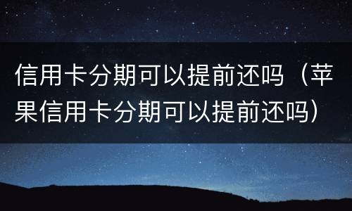 信用卡分期可以提前还吗（苹果信用卡分期可以提前还吗）