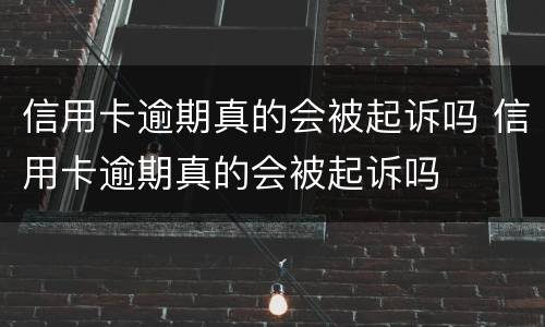 信用卡逾期真的会被起诉吗 信用卡逾期真的会被起诉吗