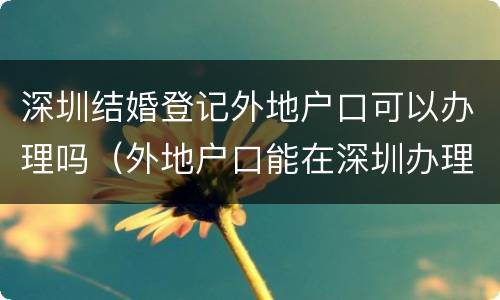 深圳结婚登记外地户口可以办理吗（外地户口能在深圳办理登记结婚手续吗）