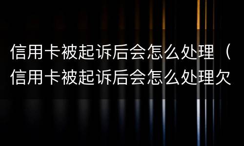 信用卡被起诉后会怎么处理（信用卡被起诉后会怎么处理欠教人设钱）