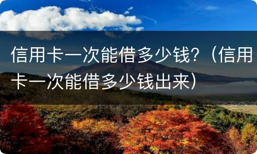 信用卡一次能借多少钱?（信用卡一次能借多少钱出来）