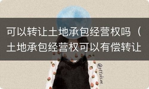 可以转让土地承包经营权吗（土地承包经营权可以有偿转让吗）