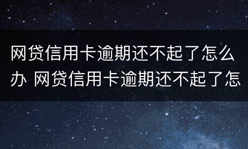 网贷信用卡逾期还不起了怎么办 网贷信用卡逾期还不起了怎么办理