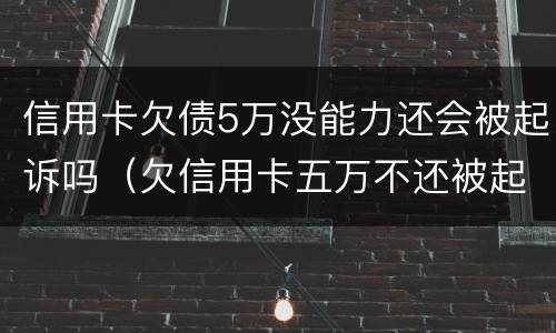信用卡欠债5万没能力还会被起诉吗（欠信用卡五万不还被起诉会有什么后果）